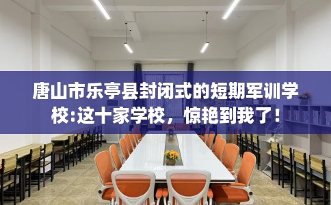 唐山市乐亭县封闭式的短期军训学校:这十家学校,惊艳到我了! 唐山市乐亭县封闭式的短期军训学校:这十家学校,惊艳到我了!