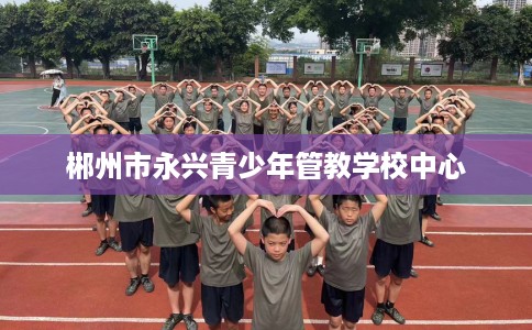 郴州市永兴青少年管教学校中心