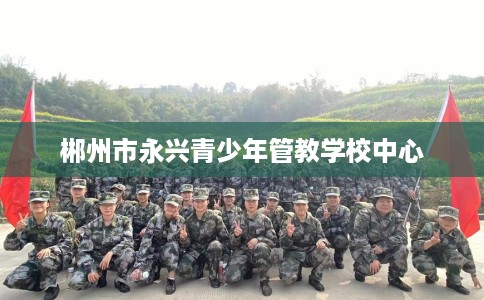 郴州市永兴青少年管教学校中心