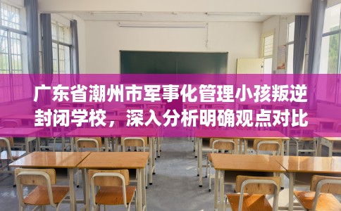 广东省潮州市军事化管理小孩叛逆封闭学校,深入分析明确观点对比! 广东省潮州市军事化管理小孩叛逆封闭学校,深入分析明确观点对比!