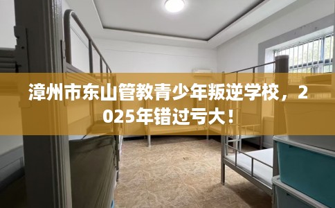 漳州市东山管教青少年叛逆学校，2025年错过亏大！
