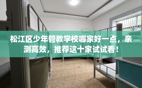 松江区少年管教学校哪家好一点，亲测高效，推荐这十家试试看！