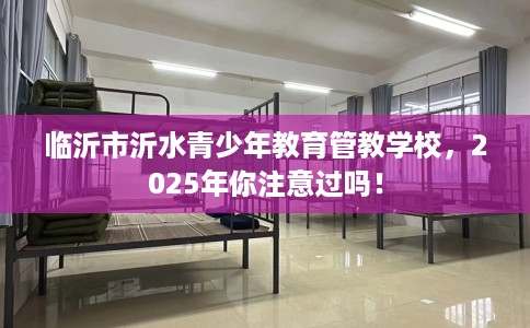 临沂市沂水青少年教育管教学校,2025年你注意过吗! 临沂市沂水青少年教育管教学校,2025年你注意过吗!