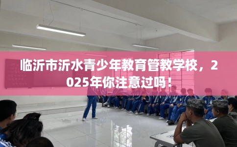 临沂市沂水青少年教育管教学校，2025年你注意过吗！