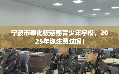 宁波市奉化叛逆期青少年学校,2025年你注意过吗! 宁波市奉化叛逆期青少年学校,2025年你注意过吗!