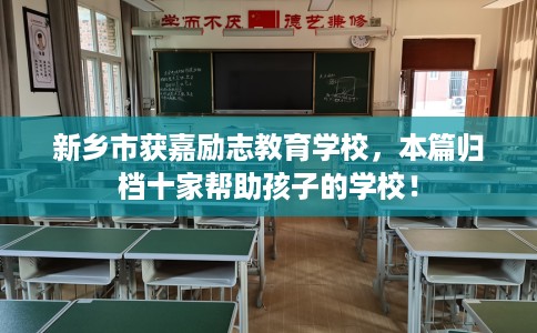 新乡市获嘉励志教育学校，本篇归档十家帮助孩子的学校！