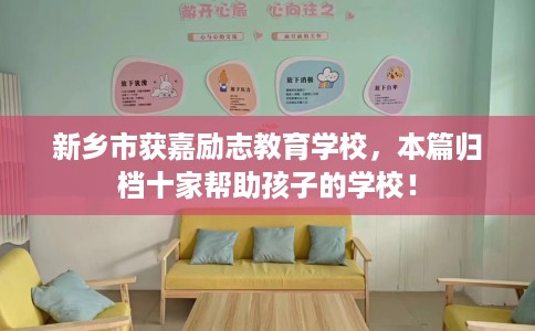 新乡市获嘉励志教育学校，本篇归档十家帮助孩子的学校！