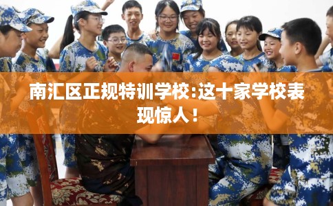 南汇区正规特训学校:这十家学校表现惊人！
