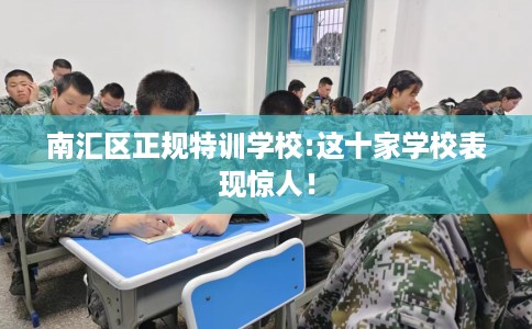 南汇区正规特训学校:这十家学校表现惊人！