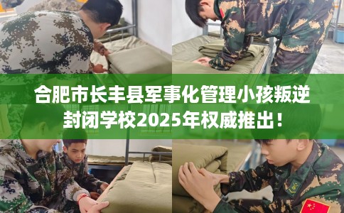 合肥市长丰县军事化管理小孩叛逆封闭学校2025年权威推出！