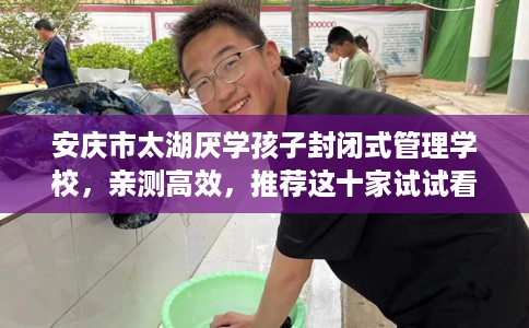 安庆市太湖厌学孩子封闭式管理学校，亲测高效，推荐这十家试试看！