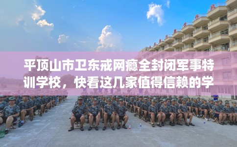 平顶山市卫东戒网瘾全封闭军事特训学校,快看这几家值得信赖的学校! 平顶山市卫东戒网瘾全封闭军事特训学校,快看这几家值得信赖的学校!