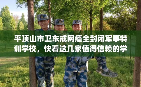 平顶山市卫东戒网瘾全封闭军事特训学校,快看这几家值得信赖的学校! 平顶山市卫东戒网瘾全封闭军事特训学校,快看这几家值得信赖的学校!