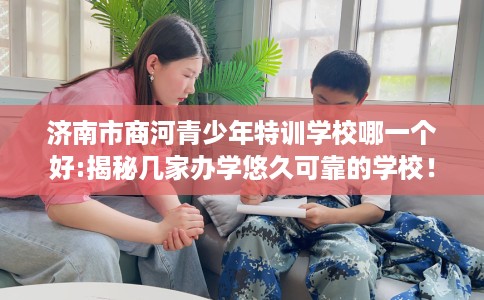 济南市商河青少年特训学校哪一个好:揭秘几家办学悠久可靠的学校! 济南市商河青少年特训学校哪一个好:揭秘几家办学悠久可靠的学校!