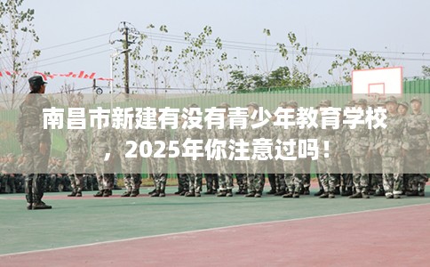 南昌市新建有没有青少年教育学校，2025年你注意过吗！