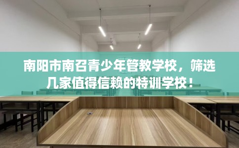 南阳市南召青少年管教学校，筛选几家值得信赖的特训学校！