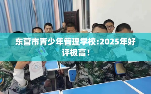 东营市青少年管理学校:2025年好评极高! 东营市青少年管理学校:2025年好评极高!