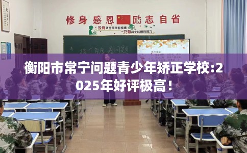 衡阳市常宁问题青少年矫正学校:2025年好评极高！