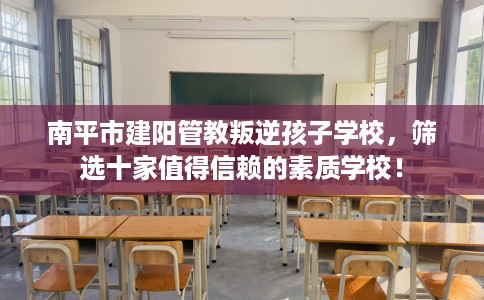 南平市建阳管教叛逆孩子学校,筛选十家值得信赖的素质学校! 南平市建阳管教叛逆孩子学校,筛选十家值得信赖的素质学校!