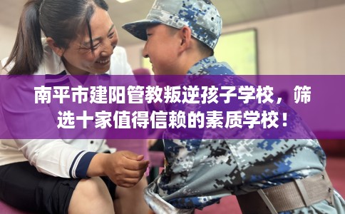 南平市建阳管教叛逆孩子学校，筛选十家值得信赖的素质学校！