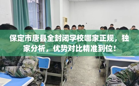 保定市唐县全封闭学校哪家正规，独家分析，优势对比精准到位！