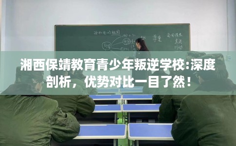 湘西保靖教育青少年叛逆学校:深度剖析，优势对比一目了然！