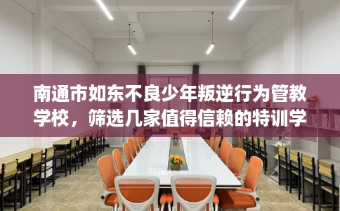 南通市如东不良少年叛逆行为管教学校，筛选几家值得信赖的特训学校！
