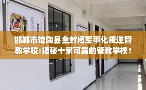 邯郸市馆陶县全封闭军事化叛逆管教学校:揭秘十家可靠的管教学校! 邯郸市馆陶县全封闭军事化叛逆管教学校:揭秘十家可靠的管教学校!