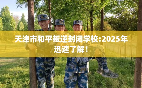天津市和平叛逆封闭学校:2025年迅速了解! 天津市和平叛逆封闭学校:2025年迅速了解!