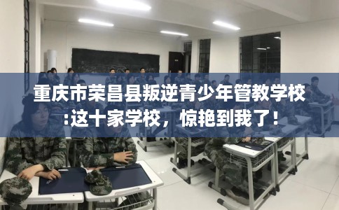 重庆市荣昌县叛逆青少年管教学校:这十家学校，惊艳到我了！