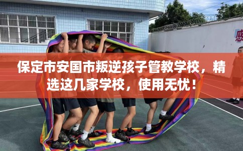 保定市安国市叛逆孩子管教学校,精选这几家学校,使用无忧! 保定市安国市叛逆孩子管教学校,精选这几家学校,使用无忧!