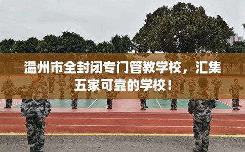 温州市全封闭专门管教学校，汇集五家可靠的学校！