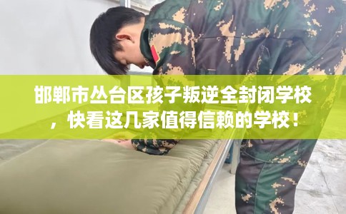 邯郸市丛台区孩子叛逆全封闭学校，快看这几家值得信赖的学校！