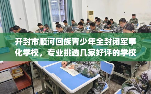 开封市顺河回族青少年全封闭军事化学校,专业挑选几家好评的学校! 开封市顺河回族青少年全封闭军事化学校,专业挑选几家好评的学校!