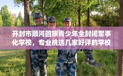 开封市顺河回族青少年全封闭军事化学校,专业挑选几家好评的学校! 开封市顺河回族青少年全封闭军事化学校,专业挑选几家好评的学校!