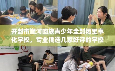 开封市顺河回族青少年全封闭军事化学校,专业挑选几家好评的学校! 开封市顺河回族青少年全封闭军事化学校,专业挑选几家好评的学校!