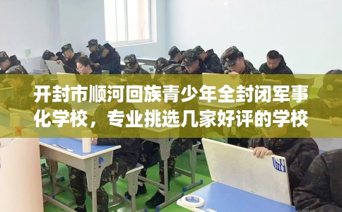 开封市顺河回族青少年全封闭军事化学校，专业挑选几家好评的学校！