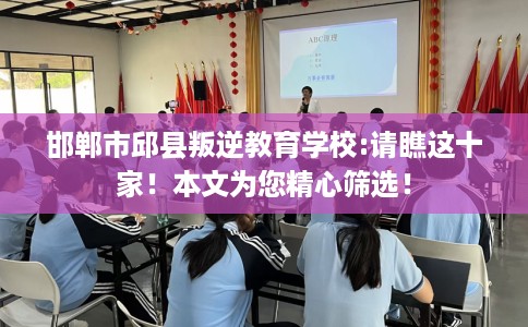邯郸市邱县叛逆教育学校:请瞧这十家！本文为您精心筛选！