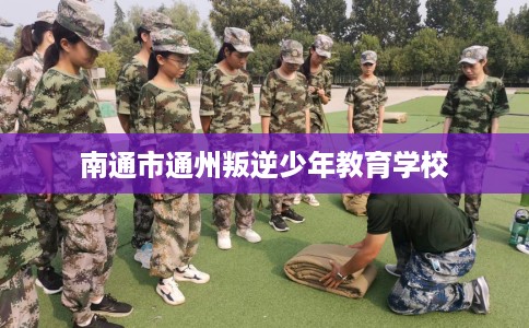 南通市通州叛逆少年教育学校 南通市通州叛逆少年教育学校