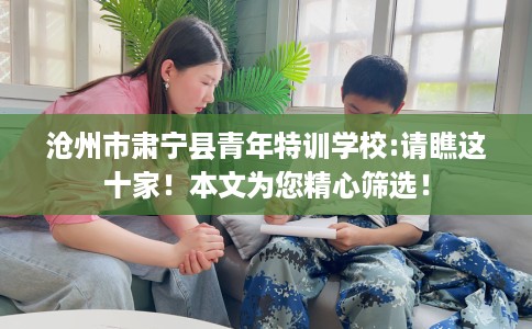 沧州市肃宁县青年特训学校:请瞧这十家！本文为您精心筛选！