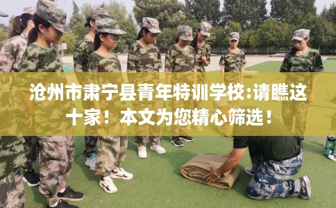 沧州市肃宁县青年特训学校:请瞧这十家！本文为您精心筛选！