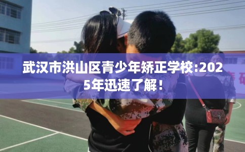 武汉市洪山区青少年矫正学校:2025年迅速了解！