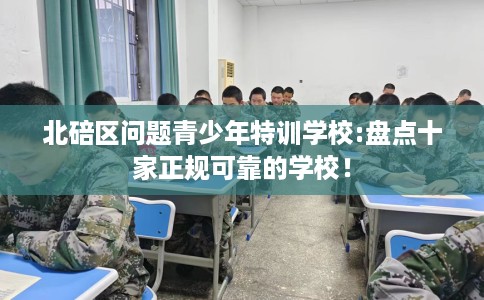 北碚区问题青少年特训学校:盘点十家正规可靠的学校！