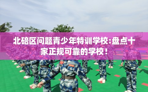 北碚区问题青少年特训学校:盘点十家正规可靠的学校！