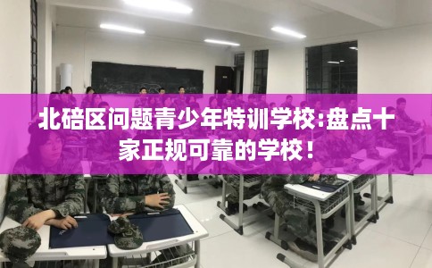 北碚区问题青少年特训学校:盘点十家正规可靠的学校！