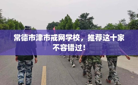 常德市津市戒网学校,推荐这十家不容错过! 常德市津市戒网学校,推荐这十家不容错过!