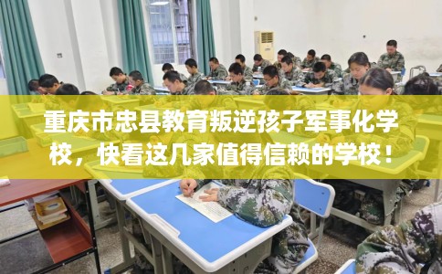 重庆市忠县教育叛逆孩子军事化学校,快看这几家值得信赖的学校! 重庆市忠县教育叛逆孩子军事化学校,快看这几家值得信赖的学校!