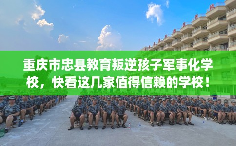 重庆市忠县教育叛逆孩子军事化学校,快看这几家值得信赖的学校! 重庆市忠县教育叛逆孩子军事化学校,快看这几家值得信赖的学校!
