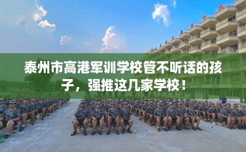 泰州市高港军训学校管不听话的孩子，强推这几家学校！