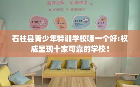 石柱县青少年特训学校哪一个好:权威呈现十家可靠的学校！